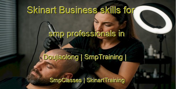 Skinart Business skills for smp professionals in Doujiaolong | SmpTraining | SmpClasses | SkinartTraining-China